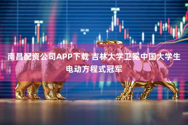南昌配资公司APP下载 吉林大学卫冕中国大学生电动方程式冠军