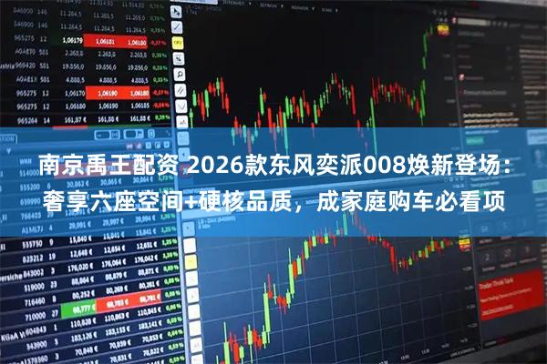 南京禹王配资 2026款东风奕派008焕新登场:奢享六座空间+硬核品质,成家庭购车必看项