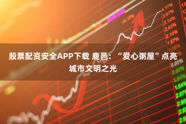 股票配资安全APP下载 鹿邑：“爱心粥屋”点亮城市文明之光