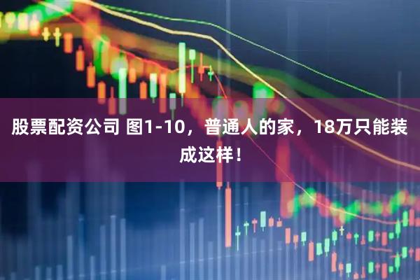 股票配资公司 图1-10，普通人的家，18万只能装成这样！