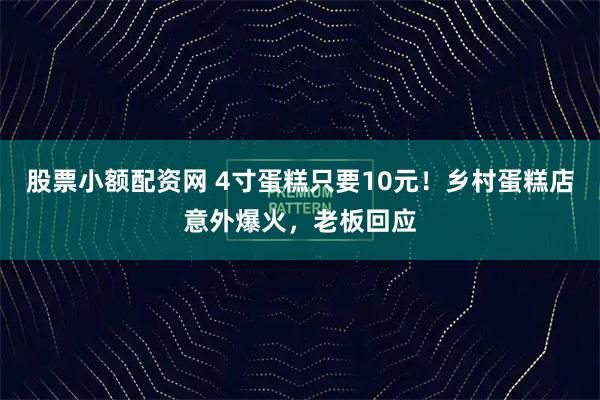 股票小额配资网 4寸蛋糕只要10元！乡村蛋糕店意外爆火，老板回应