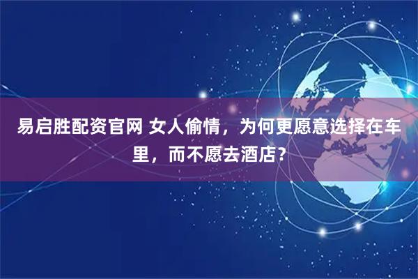 易启胜配资官网 女人偷情，为何更愿意选择在车里，而不愿去酒店？