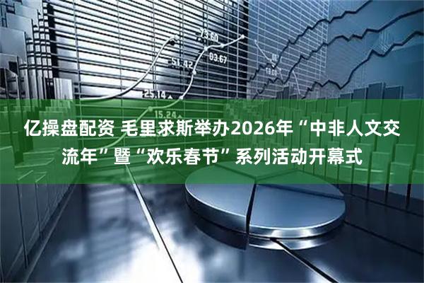 亿操盘配资 毛里求斯举办2026年“中非人文交流年”暨“欢乐春节”系列活动开幕式