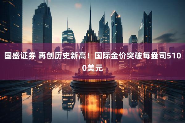 国盛证券 再创历史新高！国际金价突破每盎司5100美元