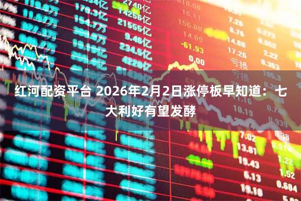 红河配资平台 2026年2月2日涨停板早知道：七大利好有望发酵
