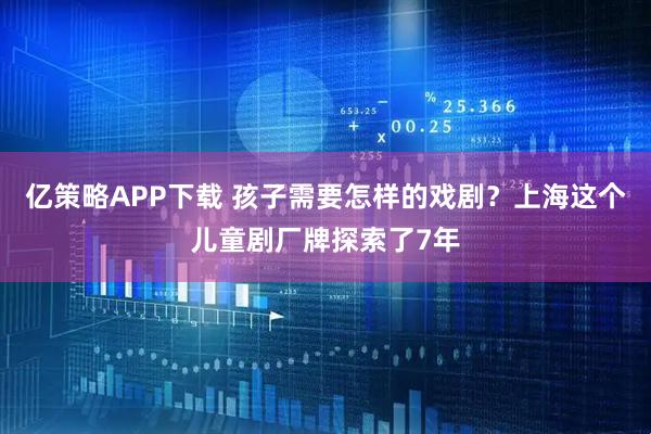 亿策略APP下载 孩子需要怎样的戏剧？上海这个儿童剧厂牌探索了7年