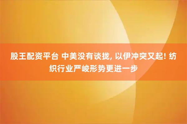 股王配资平台 中美没有谈拢, 以伊冲突又起! 纺织行业严峻形势更进一步