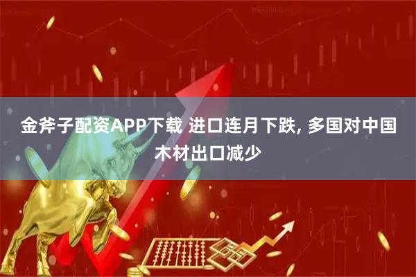 金斧子配资APP下载 进口连月下跌, 多国对中国木材出口减少