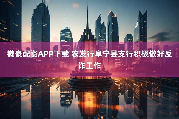 微豪配资APP下载 农发行阜宁县支行积极做好反诈工作