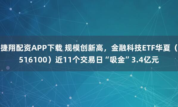 捷翔配资APP下载 规模创新高，金融科技ETF华夏（516100）近11个交易日“吸金”3.4亿元