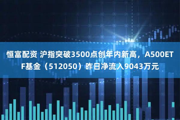 恒富配资 沪指突破3500点创年内新高，A500ETF基金（512050）昨日净流入9043万元