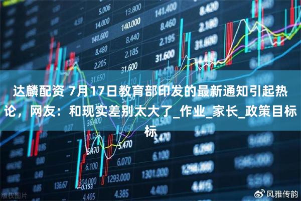 达麟配资 7月17日教育部印发的最新通知引起热论，网友：和现实差别太大了_作业_家长_政策目标