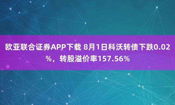 欧亚联合证券APP下载 8月1日科沃转债下跌0.02%，转股溢价率157.56%