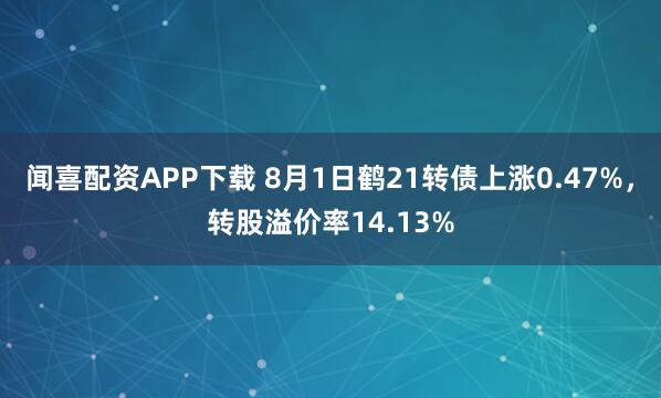 闻喜配资APP下载 8月1日鹤21转债上涨0.47%，转股溢价率14.13%