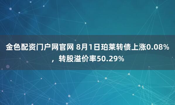 金色配资门户网官网 8月1日珀莱转债上涨0.08%，转股溢价率50.29%