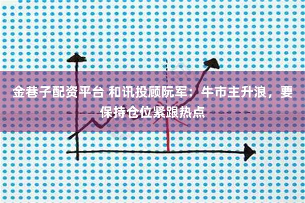 金巷子配资平台 和讯投顾阮军：牛市主升浪，要保持仓位紧跟热点