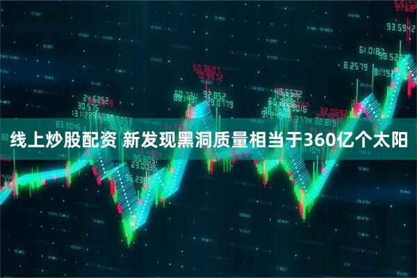 线上炒股配资 新发现黑洞质量相当于360亿个太阳