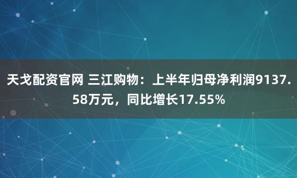 天戈配资官网 三江购物：上半年归母净利润9137.58万元，同比增长17.55%