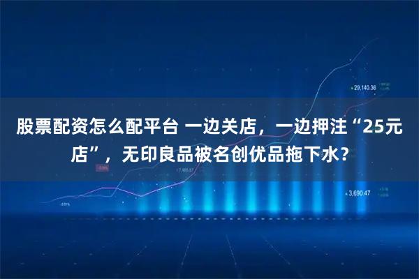 股票配资怎么配平台 一边关店，一边押注“25元店”，无印良品被名创优品拖下水？