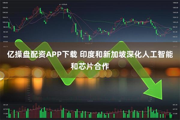 亿操盘配资APP下载 印度和新加坡深化人工智能和芯片合作