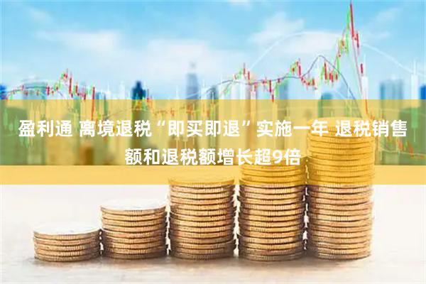 盈利通 离境退税“即买即退”实施一年 退税销售额和退税额增长超9倍